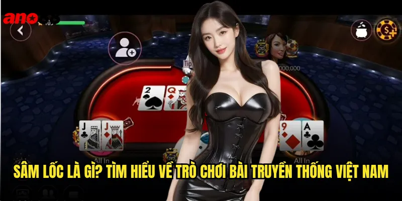 Sâm Lốc Ano88 - Trải Nghiệm Game Bài Dân Gian Đỉnh Cao 2 Sâm lốc là gì? Tìm hiểu về trò chơi bài truyền thống Việt Nam